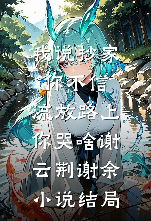 我说抄家你不信，流放路上你哭啥谢云荆谢余小说结局