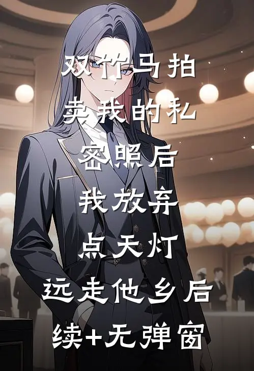 双竹马拍卖我的私密照后，我放弃点天灯，远走他乡后续+无弹窗
