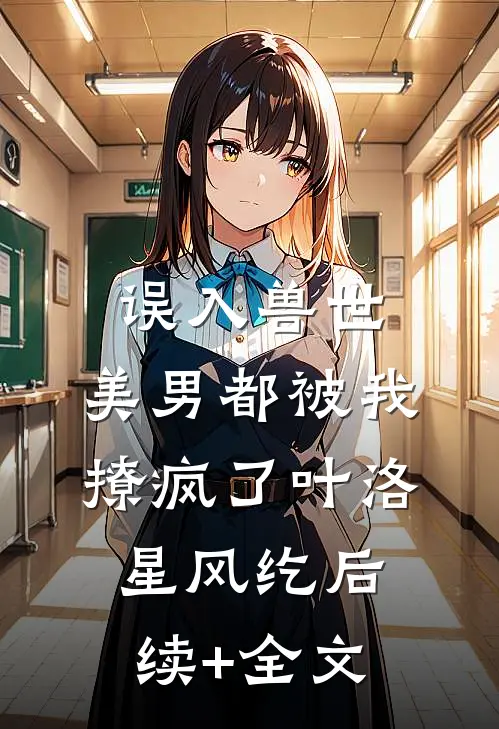 误入兽世：美男都被我撩疯了叶洛星风纥后续+全文