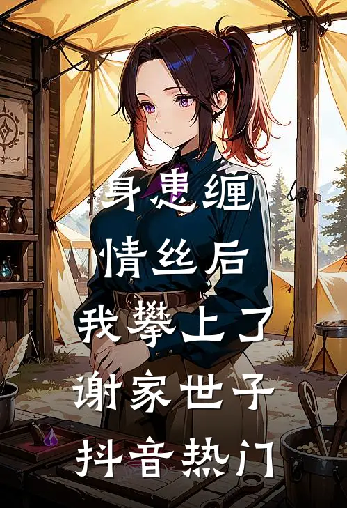 身患缠情丝后，我攀上了谢家世子抖音热门