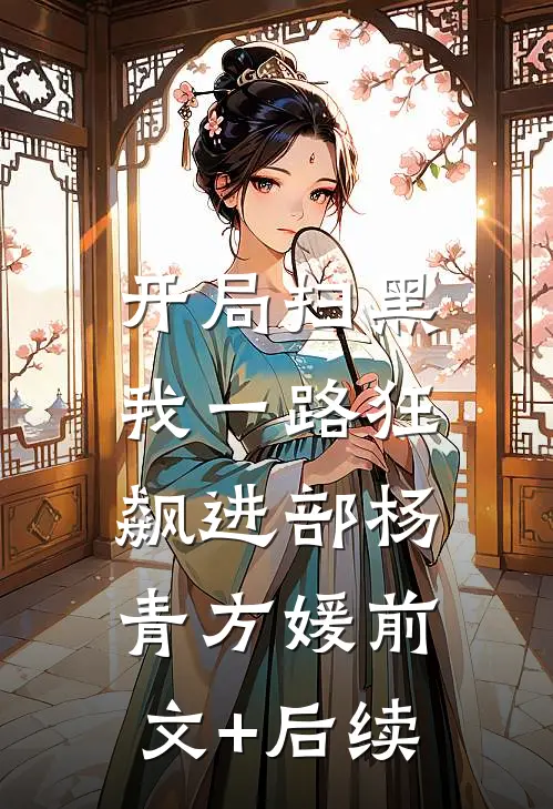开局扫黑，我一路狂飙进部杨青方媛前文+后续