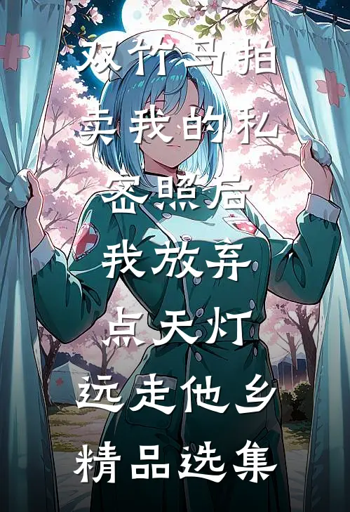 双竹马拍卖我的私密照后，我放弃点天灯，远走他乡精品选集