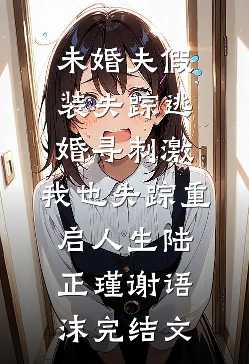 未婚夫假装失踪逃婚寻刺激，我也失踪重启人生陆正瑾谢语沫完结文