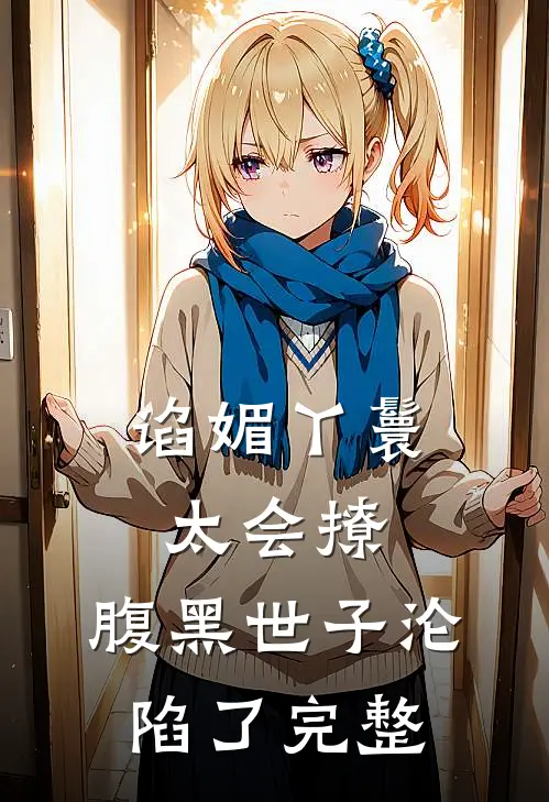 谄媚丫鬟太会撩，腹黑世子沦陷了完整