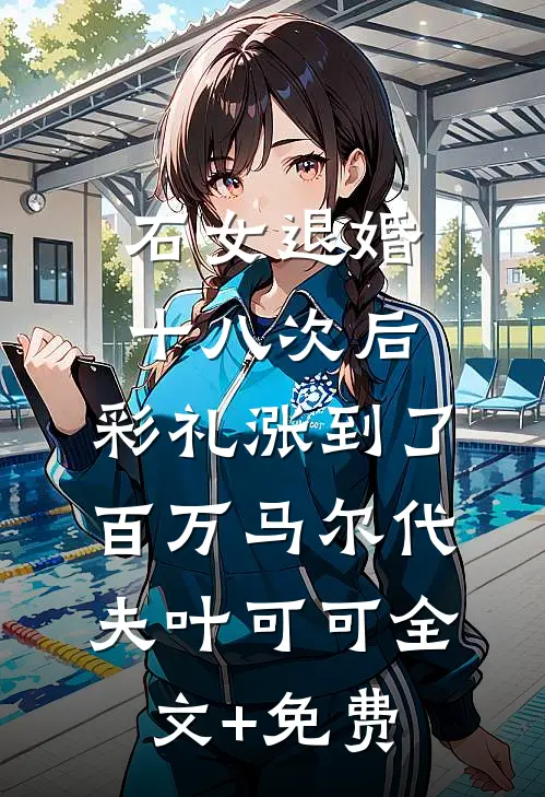 石女退婚十八次后，彩礼涨到了百万马尔代夫叶可可全文+免费