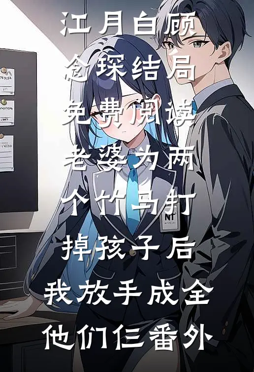 江月白顾念琛结局免费阅读老婆为两个竹马打掉孩子后，我放手成全他们仨番外