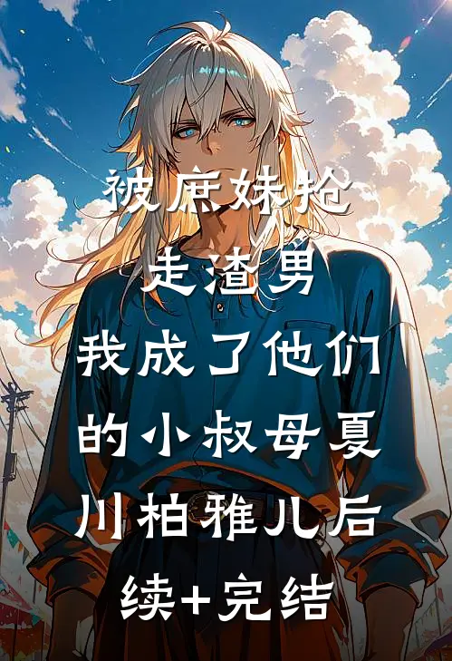 被庶妹抢走渣男，我成了他们的小叔母夏川柏雅儿后续+完结