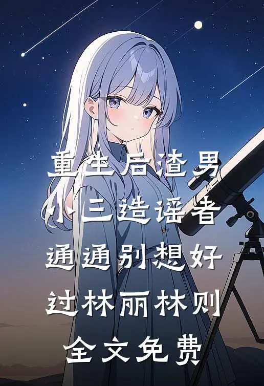重生后渣男小三造谣者通通别想好过林丽林则全文免费