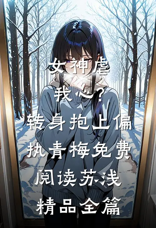 女神虐我心?转身抱上偏执青梅免费阅读苏浅精品全篇