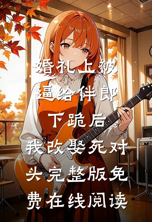 婚礼上被逼给伴郎下跪后，我改娶死对头完整版免费在线阅读