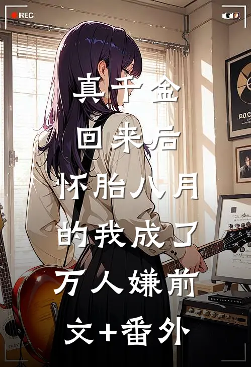 真千金回来后，怀胎八月的我成了万人嫌前文+番外