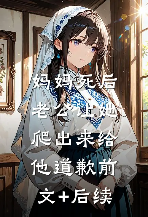妈妈死后，老公让她爬出来给他道歉前文+后续