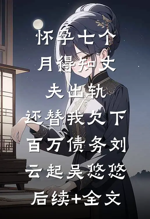 怀孕七个月得知丈夫出轨，还替我欠下百万债务刘云起吴悠悠后续+全文