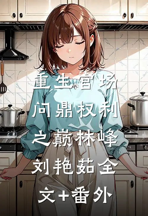 重生官场：问鼎权利之巅林峰刘艳茹全文+番外