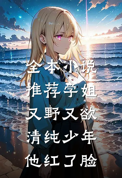 全本小说推荐学姐又野又欲，清纯少年他红了脸