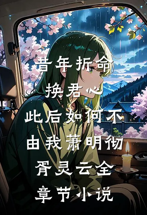 昔年折命换君心，此后如何不由我萧明彻胥灵云全章节小说