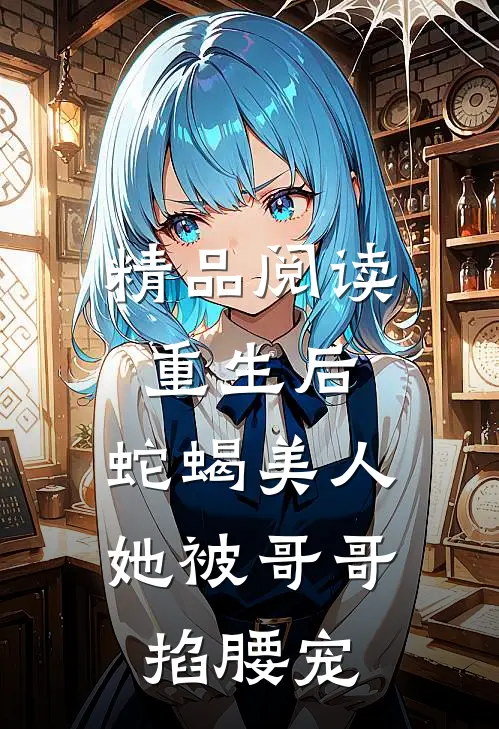 精品阅读重生后，蛇蝎美人她被哥哥掐腰宠
