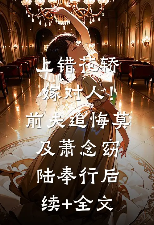 上错花轿嫁对人！前夫追悔莫及萧念窈陆奉行后续+全文
