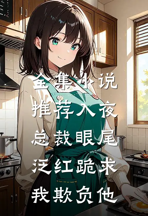 全集小说推荐入夜，总裁眼尾泛红跪求我欺负他