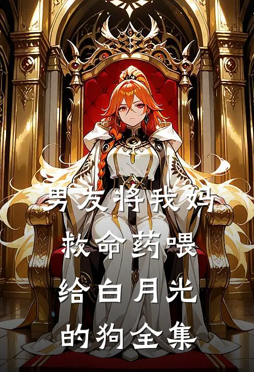 男友将我妈救命药喂给白月光的狗 全集