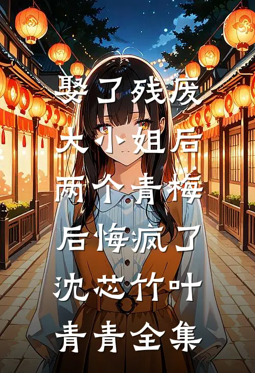 娶了残废大小姐后，两个青梅后悔疯了沈芯竹叶青青 全集