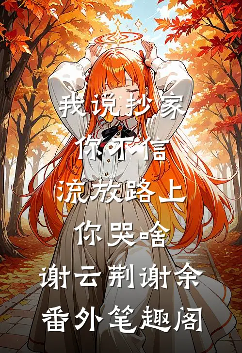 我说抄家你不信，流放路上你哭啥：谢云荆谢余番外笔趣阁