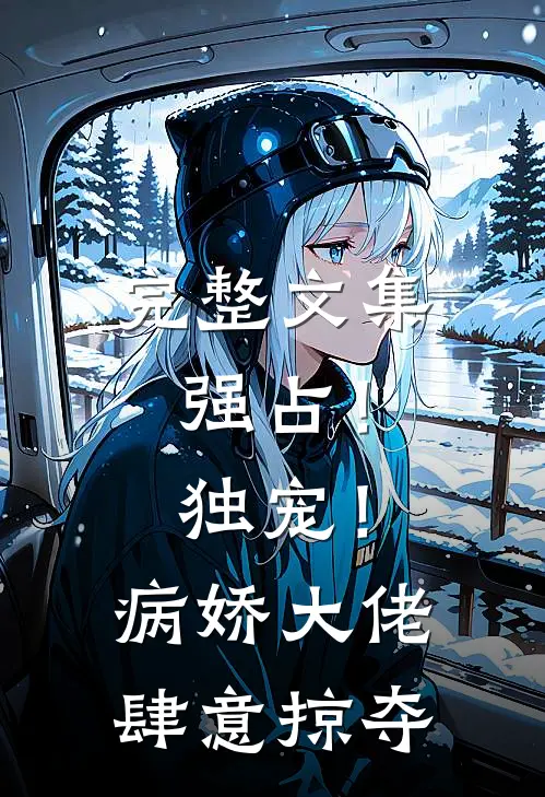 完整文集强占！独宠！病娇大佬肆意掠夺