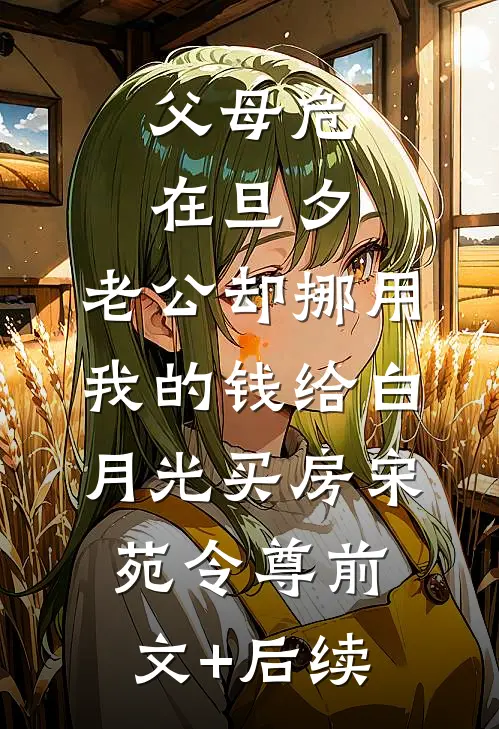 父母危在旦夕，老公却挪用我的钱给白月光买房宋苑令尊前文+后续