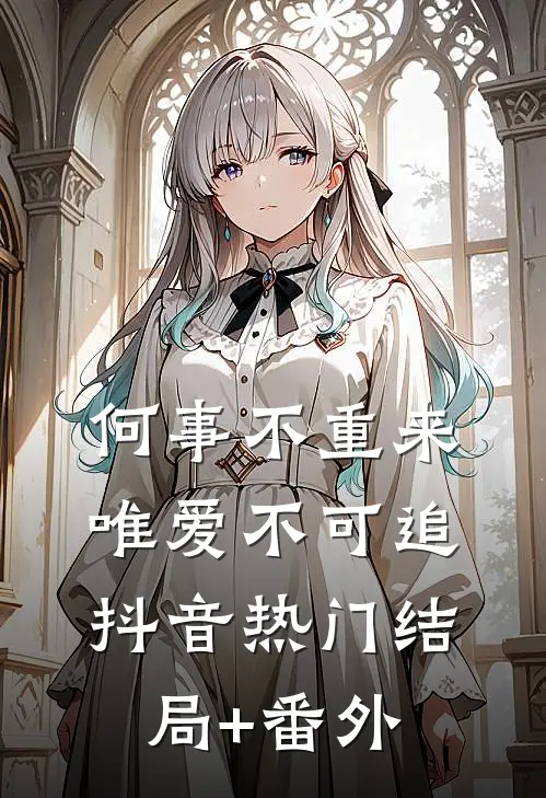 何事不重来，唯爱不可追抖音热门结局+番外