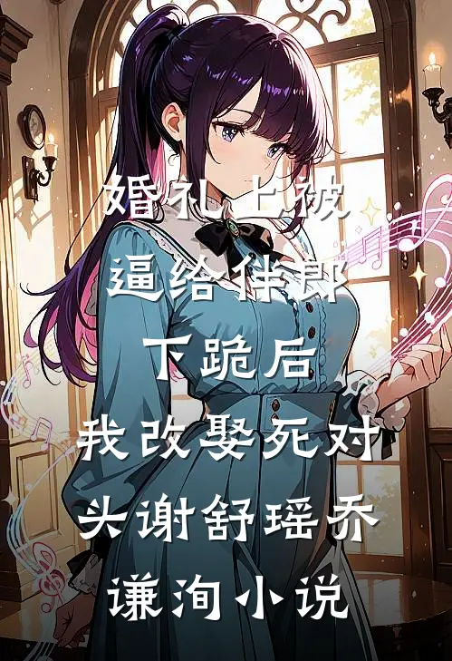 婚礼上被逼给伴郎下跪后，我改娶死对头谢舒瑶乔谦洵小说