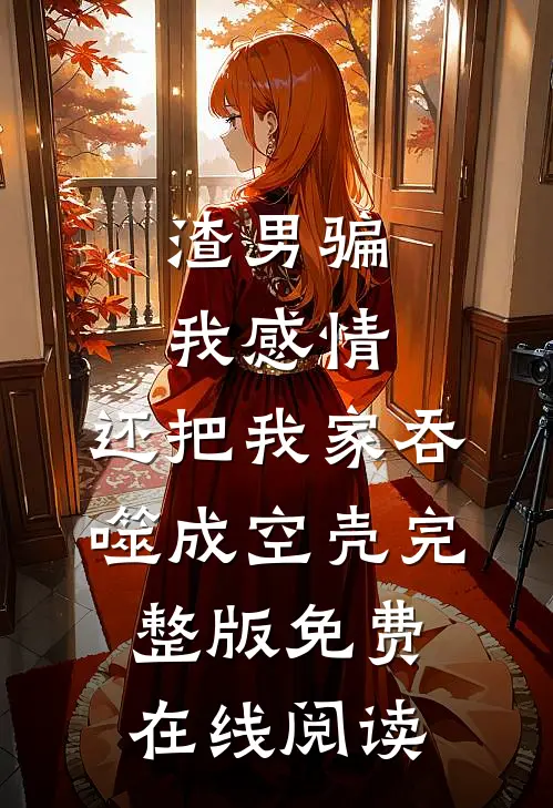 渣男骗我感情，还把我家吞噬成空壳完整版免费在线阅读