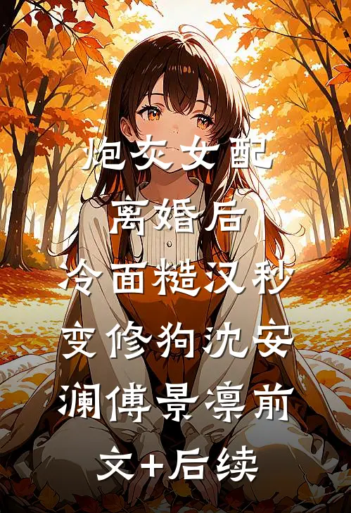 炮灰女配离婚后，冷面糙汉秒变修狗沈安澜傅景凛前文+后续