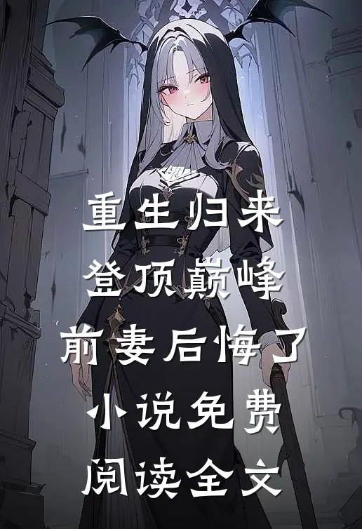 重生归来登顶巅峰，前妻后悔了小说免费阅读全文