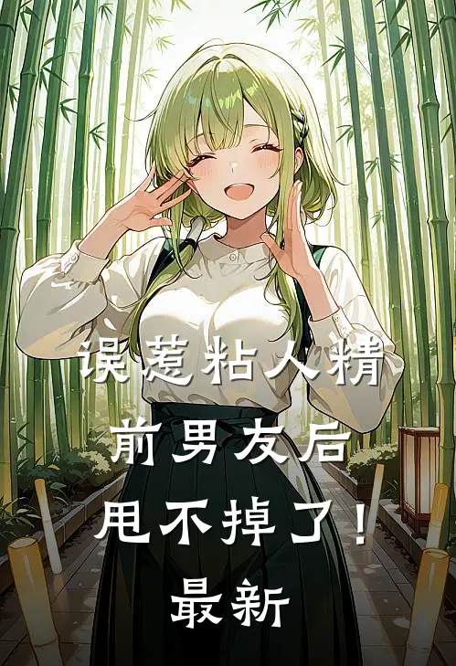 误惹粘人精前男友后，甩不掉了！最新