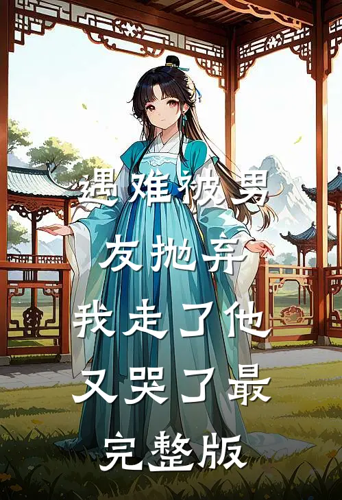 遇难被男友抛弃，我走了他又哭了最完整版