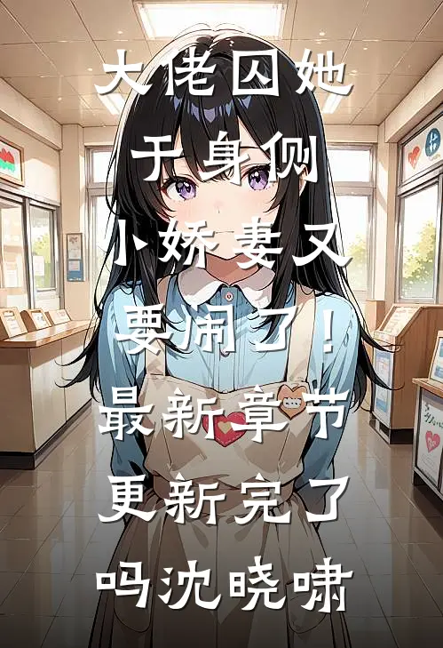 大佬囚她于身侧，小娇妻又要闹了！最新章节更新完了吗沈晓啸