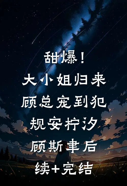 甜爆！大小姐归来，顾总宠到犯规安柠汐顾斯聿后续+完结