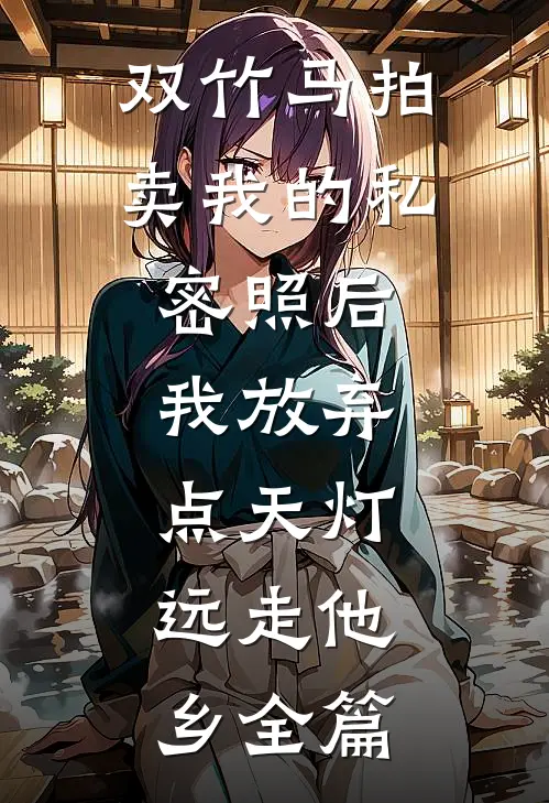 双竹马拍卖我的私密照后，我放弃点天灯，远走他乡全篇