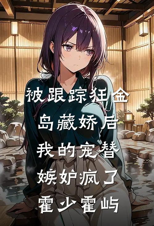 被跟踪狂“金岛藏娇”后，我的宠替嫉妒疯了霍少霍屿