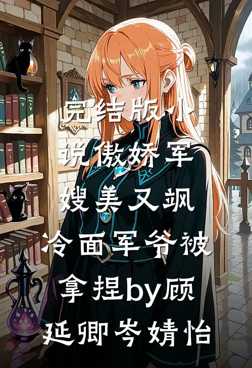 完结版小说傲娇军嫂美又飒，冷面军爷被拿捏by顾延卿岑婧怡