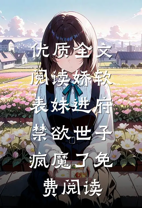 优质全文阅读娇软表妹进府:禁欲世子疯魔了免费阅读