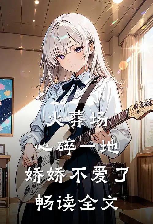 火葬场：心碎一地，娇娇不爱了畅读全文
