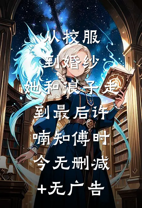 从校服到婚纱，她和浪子走到最后许喃知傅时今无删减+无广告