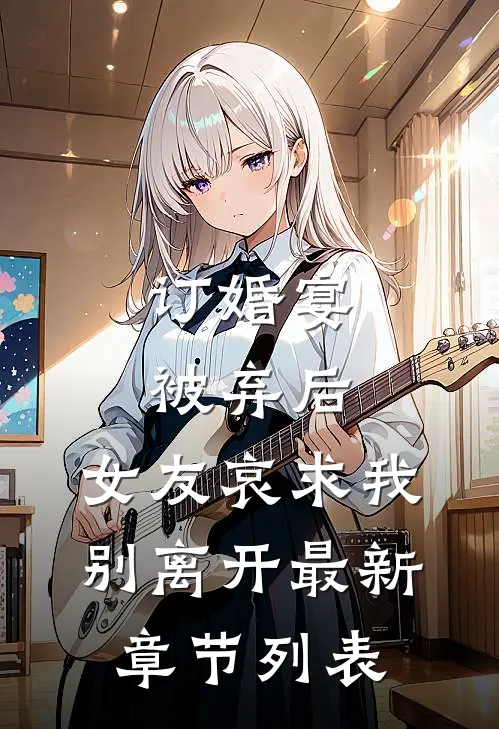 订婚宴被弃后，女友哀求我别离开最新章节列表