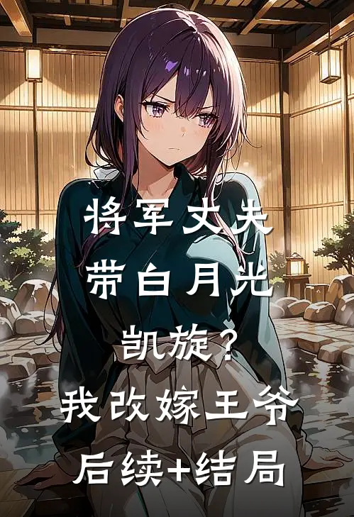 将军丈夫带白月光凯旋？我改嫁王爷后续+结局