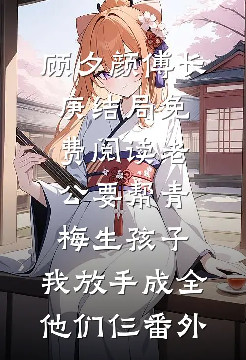 顾夕颜傅长庚结局免费阅读老公要帮青梅生孩子，我放手成全他们仨番外