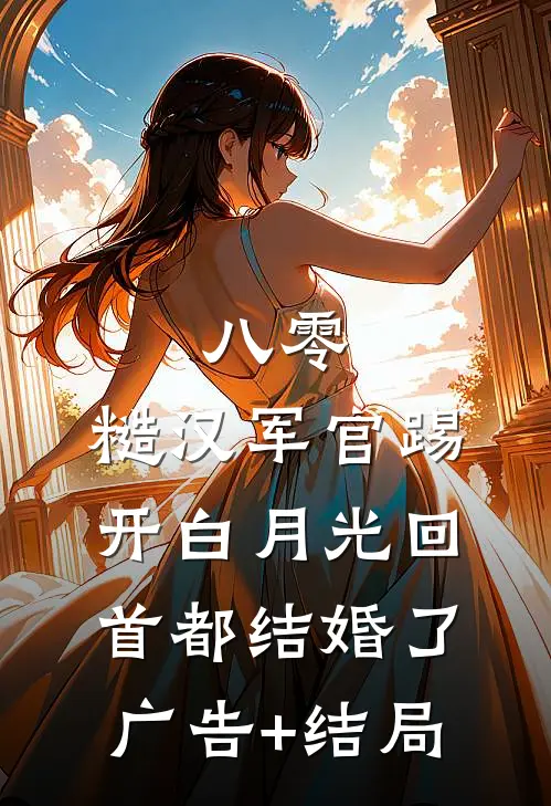 八零：糙汉军官踢开白月光回首都结婚了广告+结局