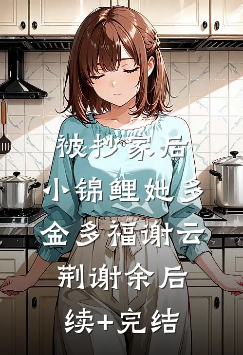 被抄家后，小锦鲤她多金多福谢云荆谢余后续+完结