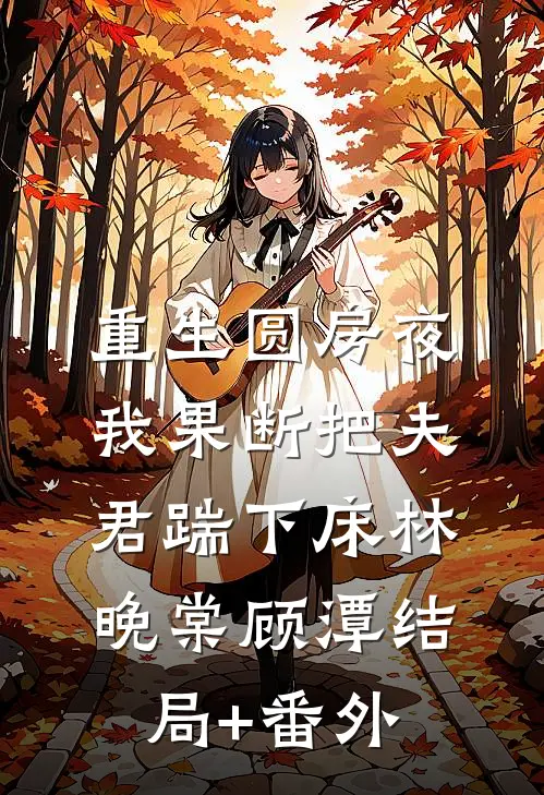 重生圆房夜，我果断把夫君踹下床林晚棠顾潭结局+番外