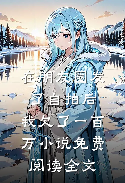 在朋友圈发了自拍后，我欠了一百万小说免费阅读全文